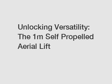 Unlocking Versatility: The 1m Self Propelled Aerial Lift