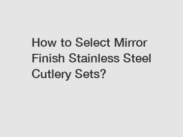 How to Select Mirror Finish Stainless Steel Cutlery Sets?