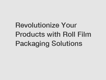 Revolutionize Your Products with Roll Film Packaging Solutions