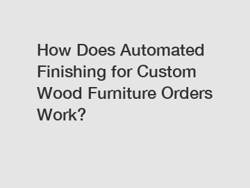 How Does Automated Finishing for Custom Wood Furniture Orders Work?