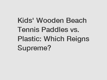 Kids' Wooden Beach Tennis Paddles vs. Plastic: Which Reigns Supreme?