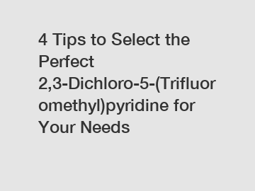 4 Tips to Select the Perfect 2,3-Dichloro-5-(Trifluoromethyl)pyridine for Your Needs