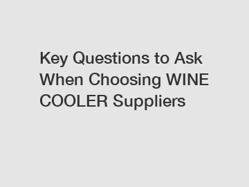 Key Questions to Ask When Choosing WINE COOLER Suppliers