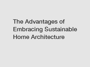 The Advantages of Embracing Sustainable Home Architecture