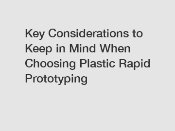 Key Considerations to Keep in Mind When Choosing Plastic Rapid Prototyping