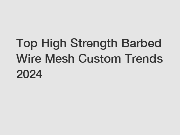 Top High Strength Barbed Wire Mesh Custom Trends 2024