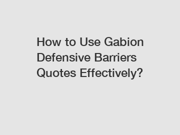 How to Use Gabion Defensive Barriers Quotes Effectively?