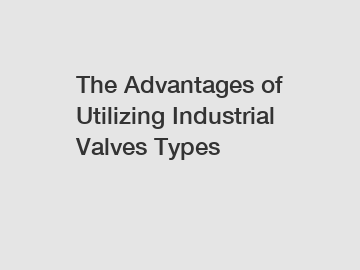 The Advantages of Utilizing Industrial Valves Types