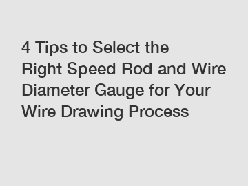 4 Tips to Select the Right Speed Rod and Wire Diameter Gauge for Your Wire Drawing Process