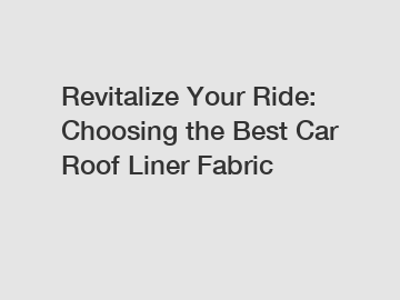 Revitalize Your Ride: Choosing the Best Car Roof Liner Fabric
