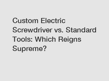 Custom Electric Screwdriver vs. Standard Tools: Which Reigns Supreme?