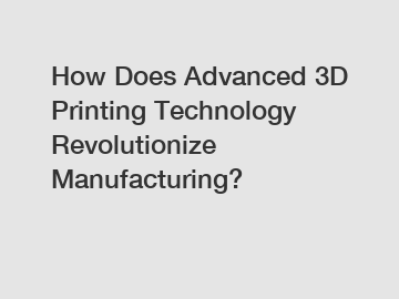 How Does Advanced 3D Printing Technology Revolutionize Manufacturing?