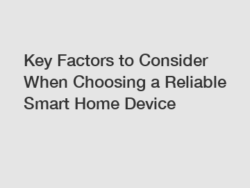 Key Factors to Consider When Choosing a Reliable Smart Home Device