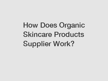 How Does Organic Skincare Products Supplier Work?