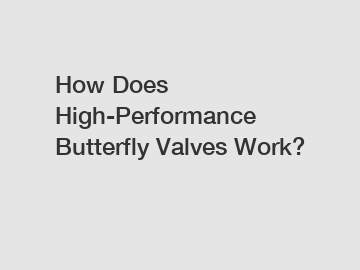 How Does High-Performance Butterfly Valves Work?