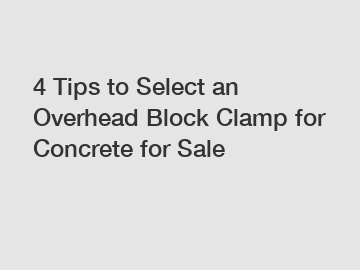 4 Tips to Select an Overhead Block Clamp for Concrete for Sale