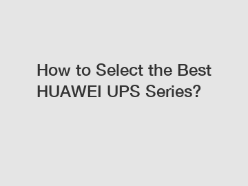 How to Select the Best HUAWEI UPS Series?