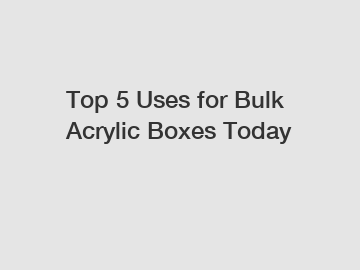 Top 5 Uses for Bulk Acrylic Boxes Today