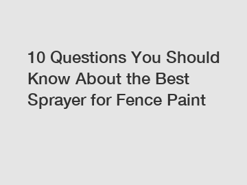 10 Questions You Should Know About the Best Sprayer for Fence Paint