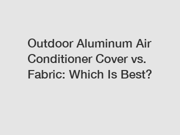 Outdoor Aluminum Air Conditioner Cover vs. Fabric: Which Is Best?