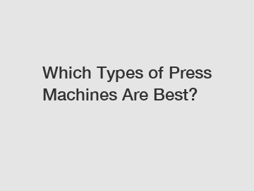 Which Types of Press Machines Are Best?