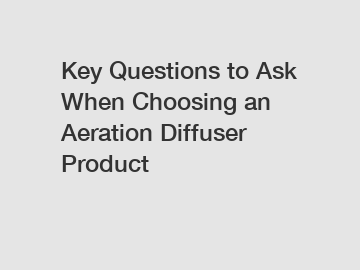 Key Questions to Ask When Choosing an Aeration Diffuser Product