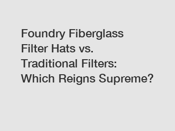 Foundry Fiberglass Filter Hats vs. Traditional Filters: Which Reigns Supreme?