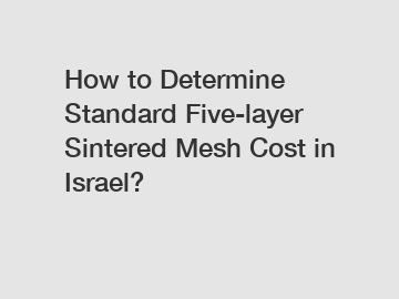 How to Determine Standard Five-layer Sintered Mesh Cost in Israel?