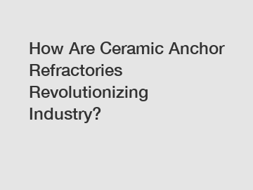 How Are Ceramic Anchor Refractories Revolutionizing Industry?