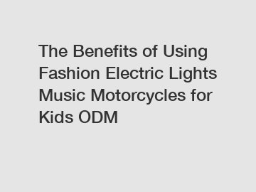 The Benefits of Using Fashion Electric Lights Music Motorcycles for Kids ODM