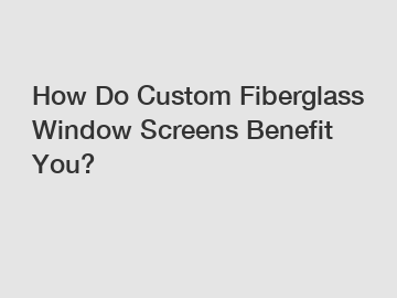 How Do Custom Fiberglass Window Screens Benefit You?