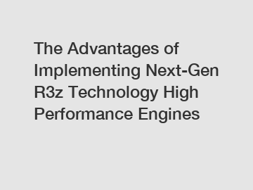 The Advantages of Implementing Next-Gen R3z Technology High Performance Engines