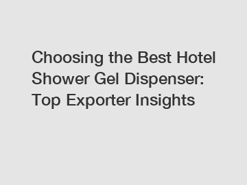 Choosing the Best Hotel Shower Gel Dispenser: Top Exporter Insights