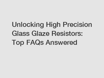 Unlocking High Precision Glass Glaze Resistors: Top FAQs Answered