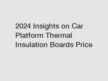 2024 Insights on Car Platform Thermal Insulation Boards Price