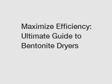 Maximize Efficiency: Ultimate Guide to Bentonite Dryers