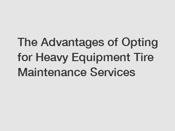 The Advantages of Opting for Heavy Equipment Tire Maintenance Services