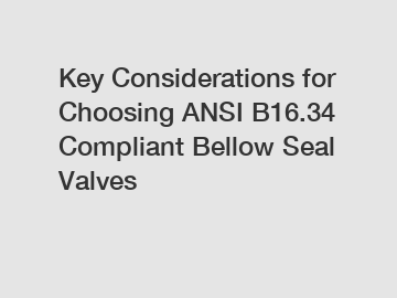 Key Considerations for Choosing ANSI B16.34 Compliant Bellow Seal Valves