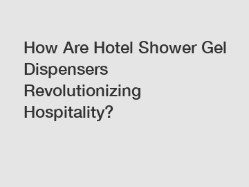 How Are Hotel Shower Gel Dispensers Revolutionizing Hospitality?