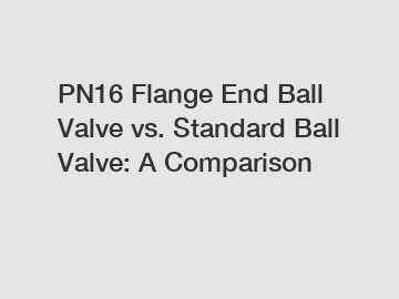 PN16 Flange End Ball Valve vs. Standard Ball Valve: A Comparison