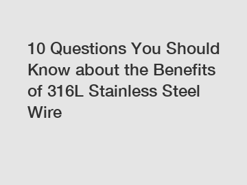 10 Questions You Should Know about the Benefits of 316L Stainless Steel Wire