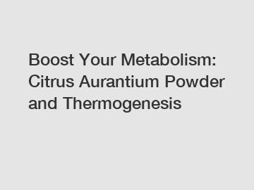 Boost Your Metabolism: Citrus Aurantium Powder and Thermogenesis