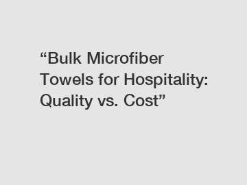 &ldquo;Bulk Microfiber Towels for Hospitality: Quality vs. Cost&rdquo;