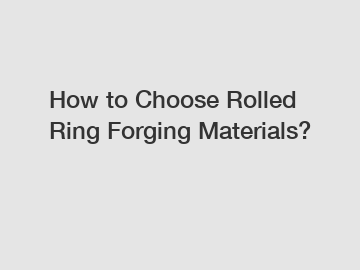 How to Choose Rolled Ring Forging Materials?