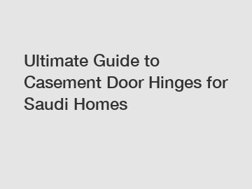 Ultimate Guide to Casement Door Hinges for Saudi Homes