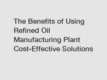 The Benefits of Using Refined Oil Manufacturing Plant Cost-Effective Solutions