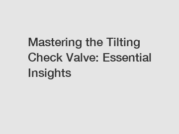 Mastering the Tilting Check Valve: Essential Insights