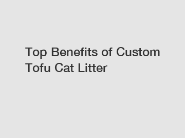 Top Benefits of Custom Tofu Cat Litter