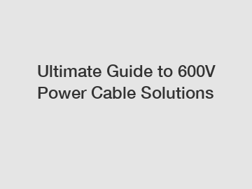 Ultimate Guide to 600V Power Cable Solutions