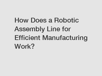 How Does a Robotic Assembly Line for Efficient Manufacturing Work?